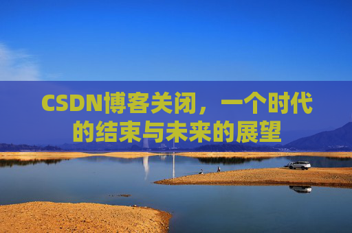 CSDN博客关闭，一个时代的结束与未来的展望